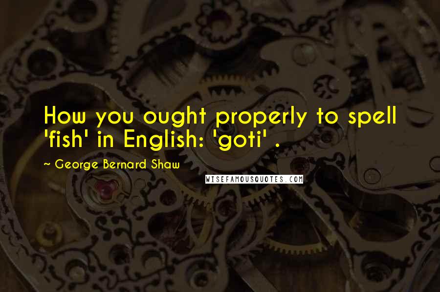 George Bernard Shaw Quotes: How you ought properly to spell 'fish' in English: 'goti' .