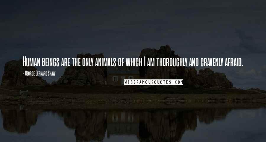 George Bernard Shaw Quotes: Human beings are the only animals of which I am thoroughly and cravenly afraid.