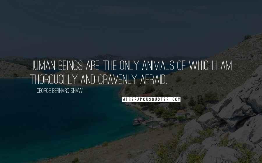 George Bernard Shaw Quotes: Human beings are the only animals of which I am thoroughly and cravenly afraid.