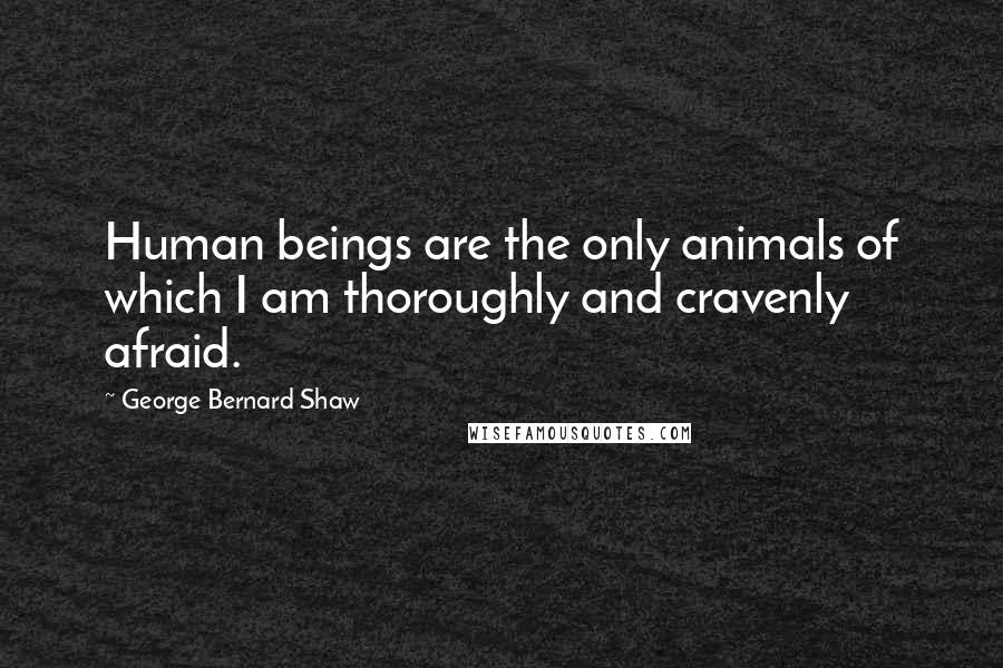 George Bernard Shaw Quotes: Human beings are the only animals of which I am thoroughly and cravenly afraid.