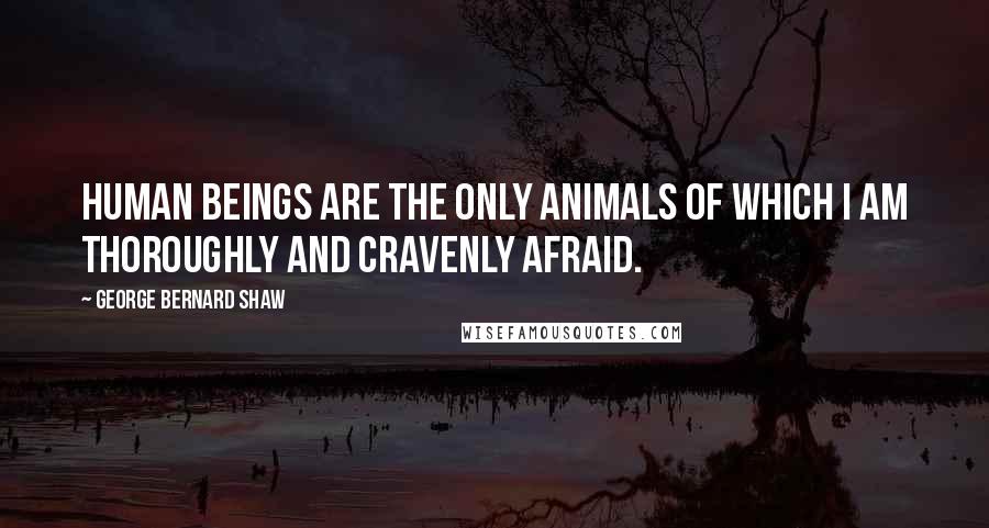 George Bernard Shaw Quotes: Human beings are the only animals of which I am thoroughly and cravenly afraid.