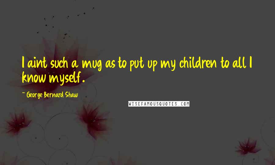 George Bernard Shaw Quotes: I aint such a mug as to put up my children to all I know myself.