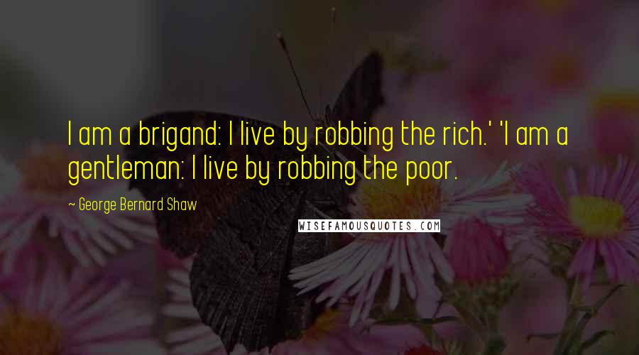 George Bernard Shaw Quotes: I am a brigand: I live by robbing the rich.' 'I am a gentleman: I live by robbing the poor.