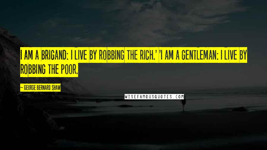 George Bernard Shaw Quotes: I am a brigand: I live by robbing the rich.' 'I am a gentleman: I live by robbing the poor.