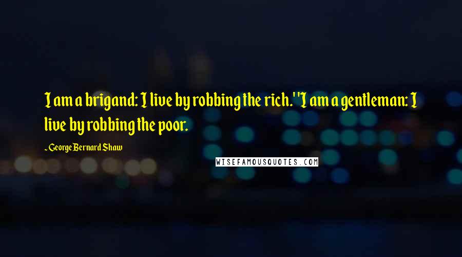 George Bernard Shaw Quotes: I am a brigand: I live by robbing the rich.' 'I am a gentleman: I live by robbing the poor.