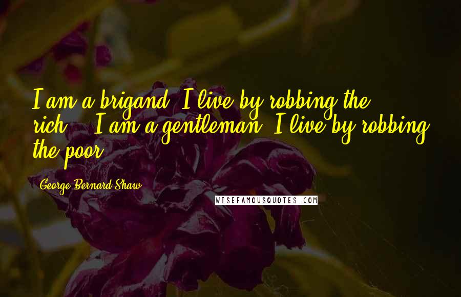 George Bernard Shaw Quotes: I am a brigand: I live by robbing the rich.' 'I am a gentleman: I live by robbing the poor.