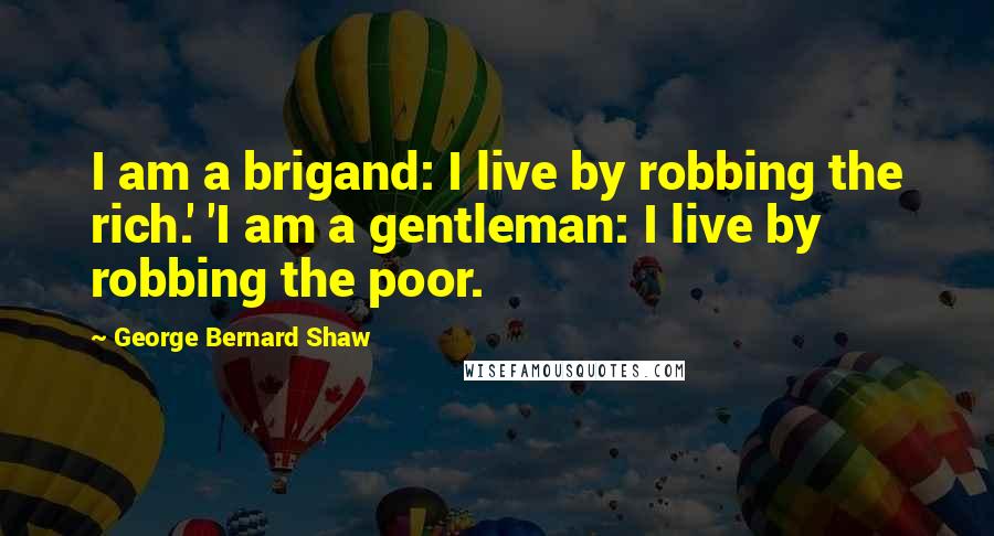 George Bernard Shaw Quotes: I am a brigand: I live by robbing the rich.' 'I am a gentleman: I live by robbing the poor.