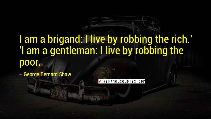 George Bernard Shaw Quotes: I am a brigand: I live by robbing the rich.' 'I am a gentleman: I live by robbing the poor.