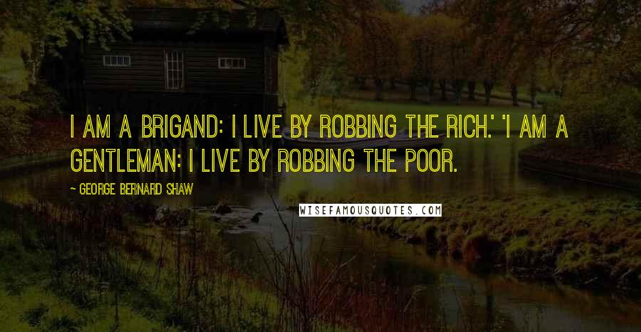 George Bernard Shaw Quotes: I am a brigand: I live by robbing the rich.' 'I am a gentleman: I live by robbing the poor.