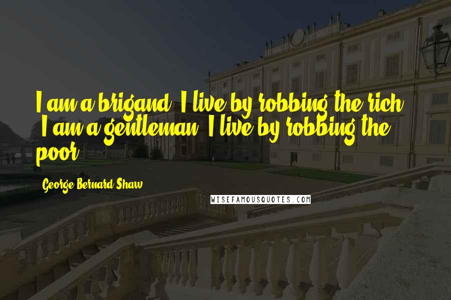 George Bernard Shaw Quotes: I am a brigand: I live by robbing the rich.' 'I am a gentleman: I live by robbing the poor.