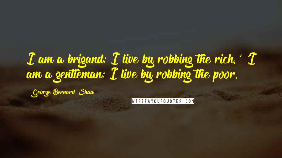 George Bernard Shaw Quotes: I am a brigand: I live by robbing the rich.' 'I am a gentleman: I live by robbing the poor.