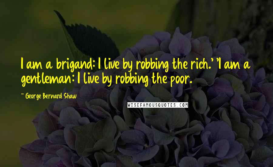 George Bernard Shaw Quotes: I am a brigand: I live by robbing the rich.' 'I am a gentleman: I live by robbing the poor.