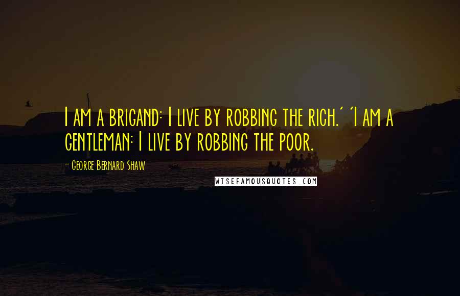 George Bernard Shaw Quotes: I am a brigand: I live by robbing the rich.' 'I am a gentleman: I live by robbing the poor.