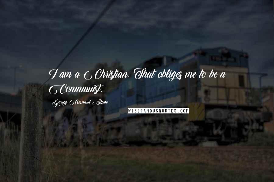 George Bernard Shaw Quotes: I am a Christian. That obliges me to be a Communist.
