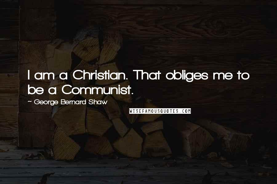 George Bernard Shaw Quotes: I am a Christian. That obliges me to be a Communist.