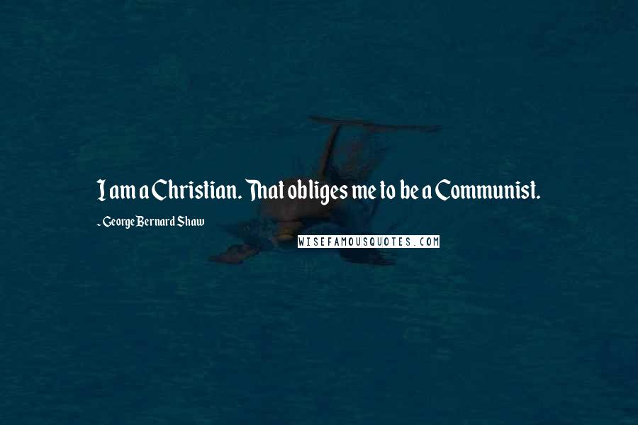 George Bernard Shaw Quotes: I am a Christian. That obliges me to be a Communist.
