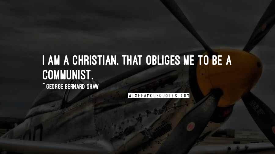 George Bernard Shaw Quotes: I am a Christian. That obliges me to be a Communist.