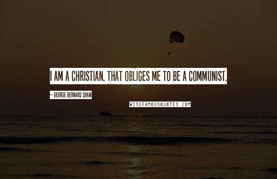 George Bernard Shaw Quotes: I am a Christian. That obliges me to be a Communist.