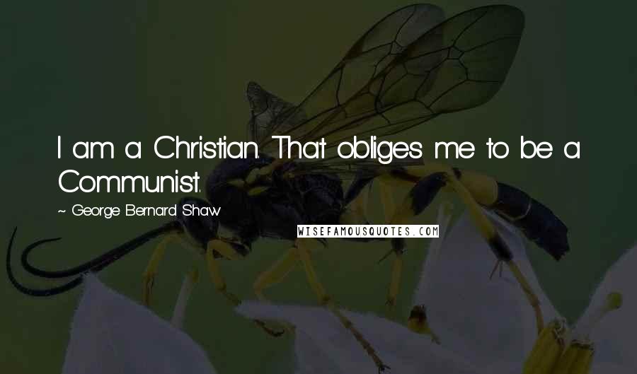 George Bernard Shaw Quotes: I am a Christian. That obliges me to be a Communist.