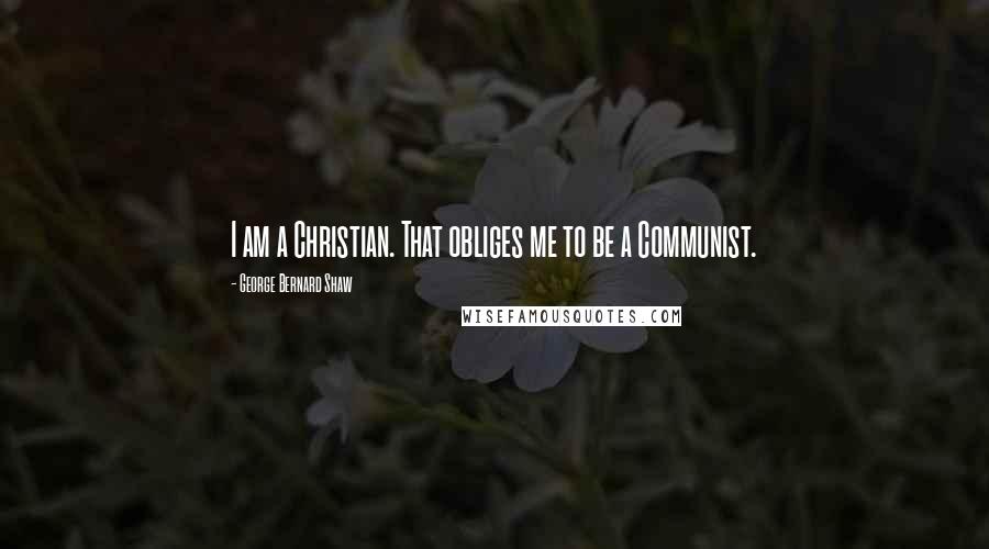 George Bernard Shaw Quotes: I am a Christian. That obliges me to be a Communist.