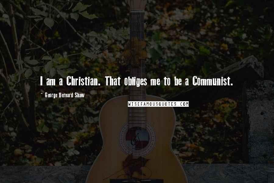 George Bernard Shaw Quotes: I am a Christian. That obliges me to be a Communist.