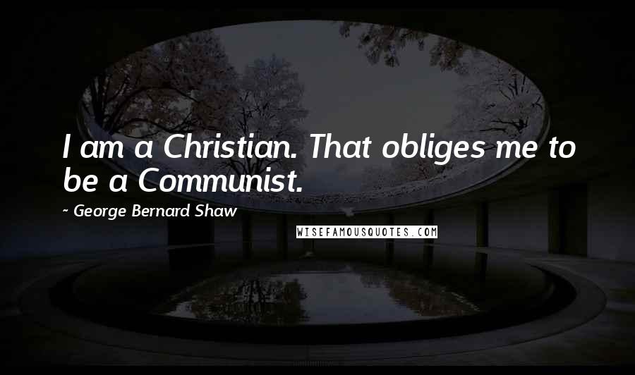 George Bernard Shaw Quotes: I am a Christian. That obliges me to be a Communist.