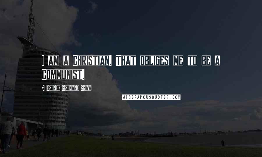 George Bernard Shaw Quotes: I am a Christian. That obliges me to be a Communist.