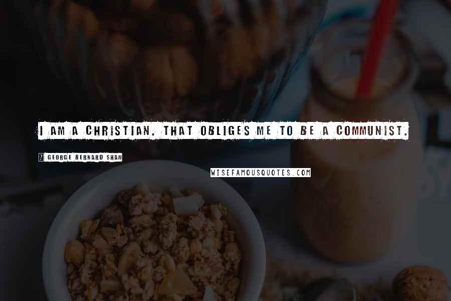 George Bernard Shaw Quotes: I am a Christian. That obliges me to be a Communist.