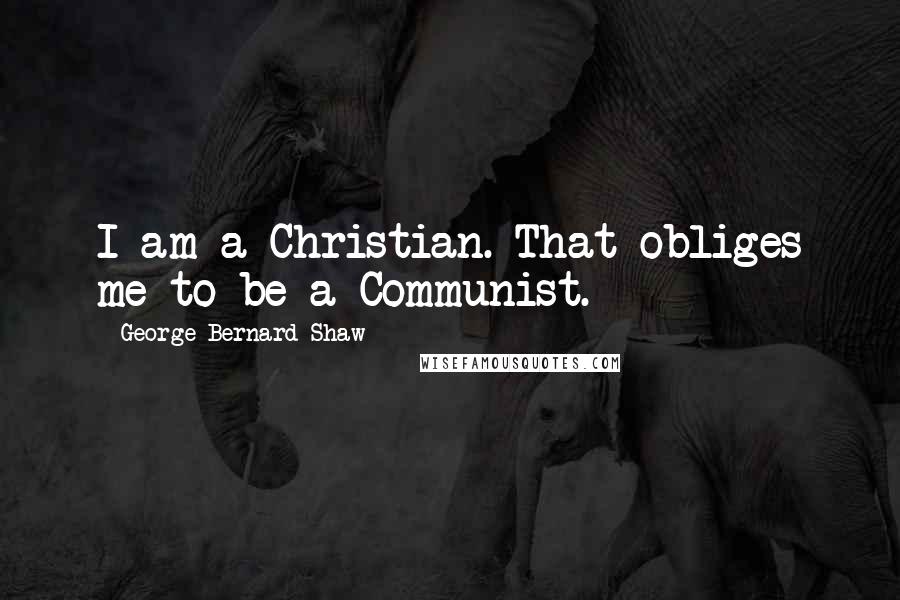 George Bernard Shaw Quotes: I am a Christian. That obliges me to be a Communist.