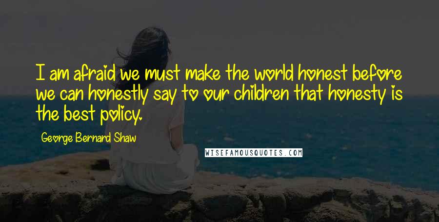 George Bernard Shaw Quotes: I am afraid we must make the world honest before we can honestly say to our children that honesty is the best policy.