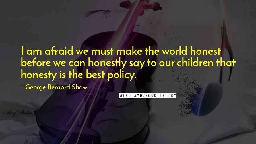 George Bernard Shaw Quotes: I am afraid we must make the world honest before we can honestly say to our children that honesty is the best policy.