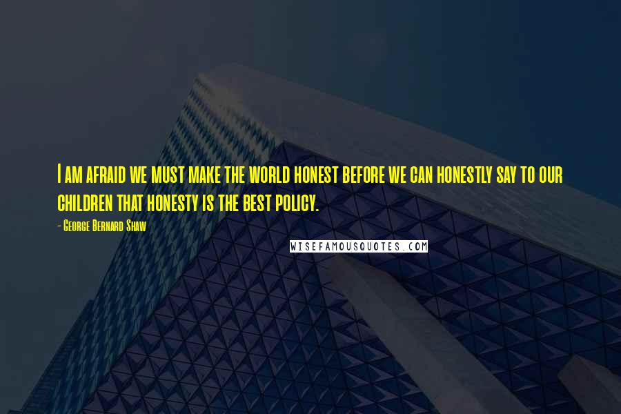 George Bernard Shaw Quotes: I am afraid we must make the world honest before we can honestly say to our children that honesty is the best policy.