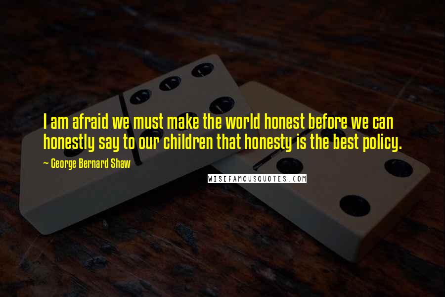 George Bernard Shaw Quotes: I am afraid we must make the world honest before we can honestly say to our children that honesty is the best policy.