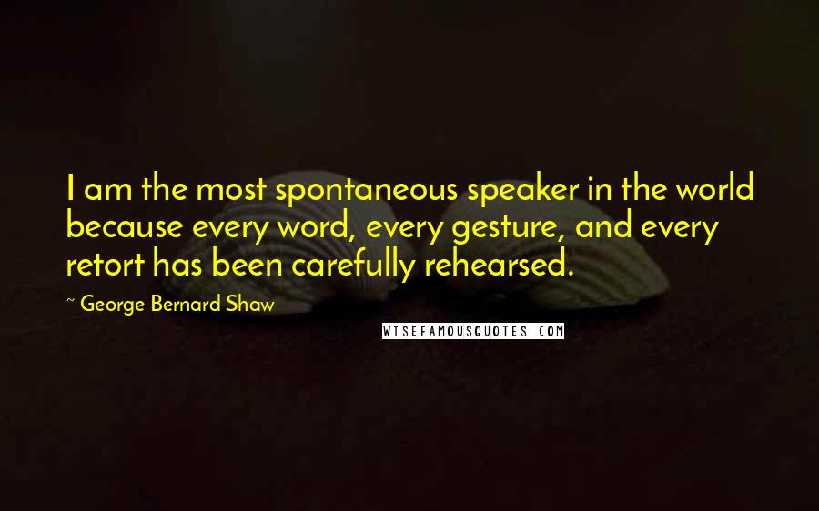 George Bernard Shaw Quotes: I am the most spontaneous speaker in the world because every word, every gesture, and every retort has been carefully rehearsed.