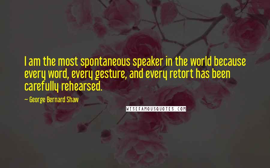 George Bernard Shaw Quotes: I am the most spontaneous speaker in the world because every word, every gesture, and every retort has been carefully rehearsed.