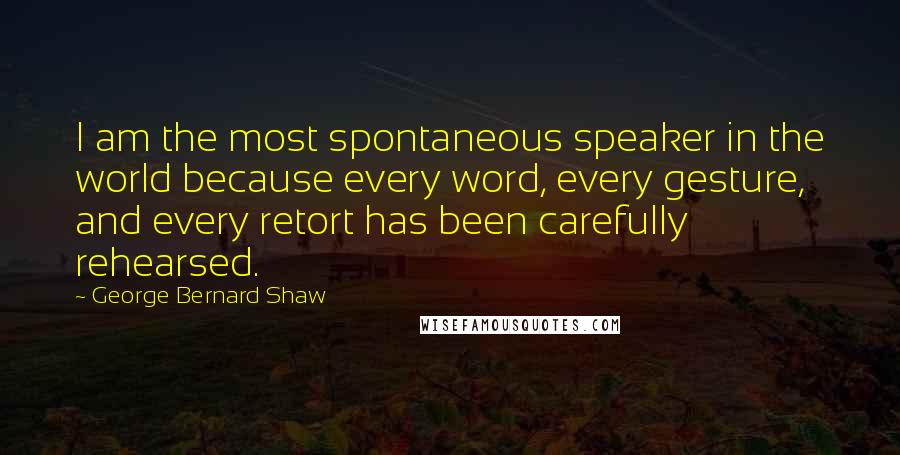 George Bernard Shaw Quotes: I am the most spontaneous speaker in the world because every word, every gesture, and every retort has been carefully rehearsed.