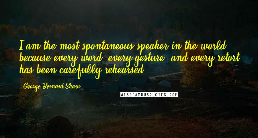 George Bernard Shaw Quotes: I am the most spontaneous speaker in the world because every word, every gesture, and every retort has been carefully rehearsed.