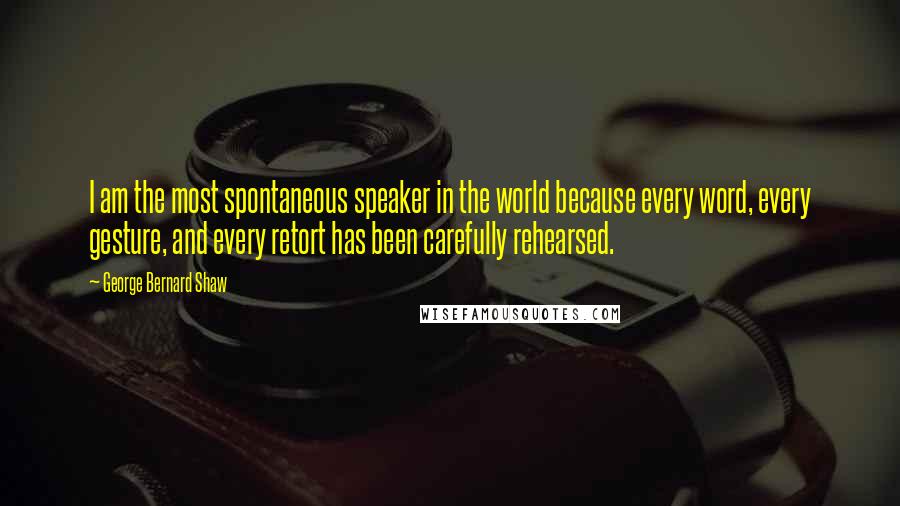 George Bernard Shaw Quotes: I am the most spontaneous speaker in the world because every word, every gesture, and every retort has been carefully rehearsed.