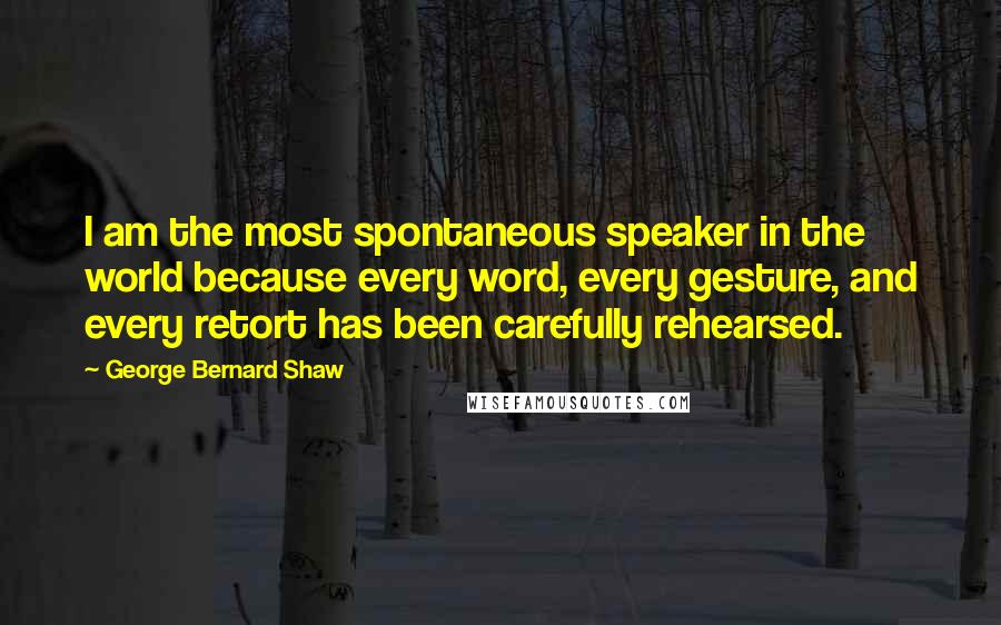 George Bernard Shaw Quotes: I am the most spontaneous speaker in the world because every word, every gesture, and every retort has been carefully rehearsed.