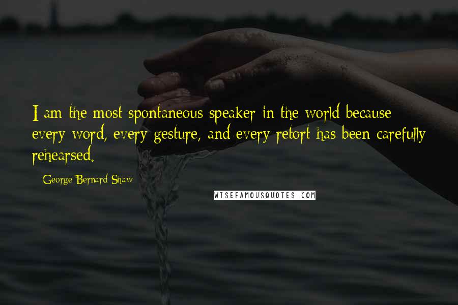 George Bernard Shaw Quotes: I am the most spontaneous speaker in the world because every word, every gesture, and every retort has been carefully rehearsed.