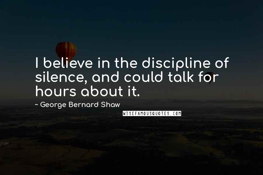 George Bernard Shaw Quotes: I believe in the discipline of silence, and could talk for hours about it.