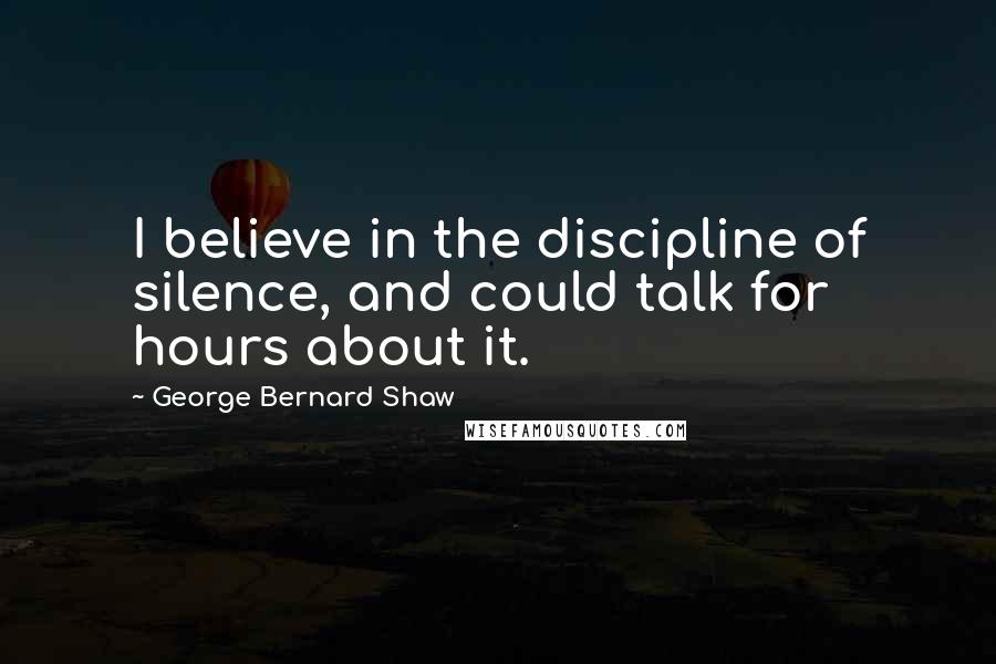 George Bernard Shaw Quotes: I believe in the discipline of silence, and could talk for hours about it.