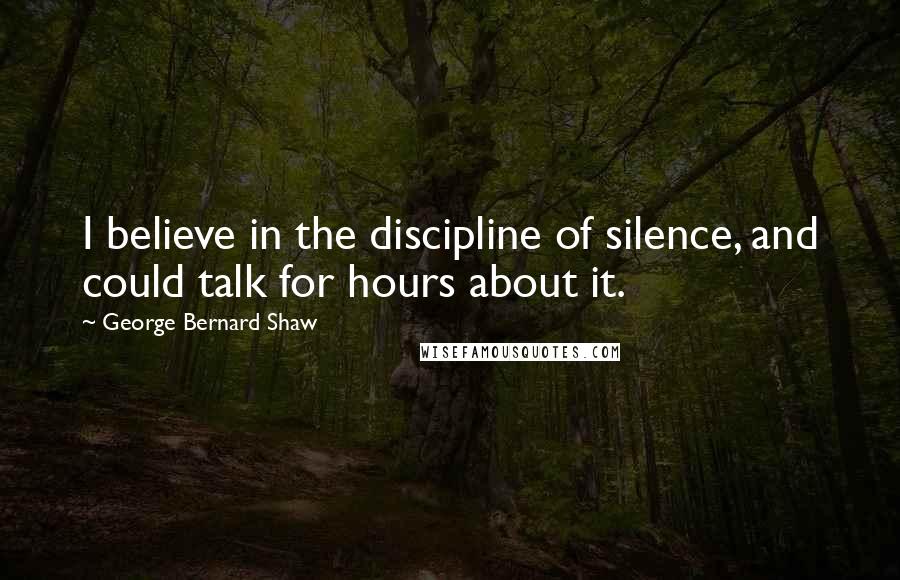 George Bernard Shaw Quotes: I believe in the discipline of silence, and could talk for hours about it.