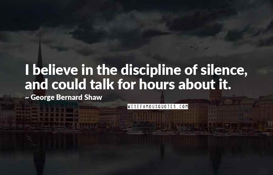 George Bernard Shaw Quotes: I believe in the discipline of silence, and could talk for hours about it.