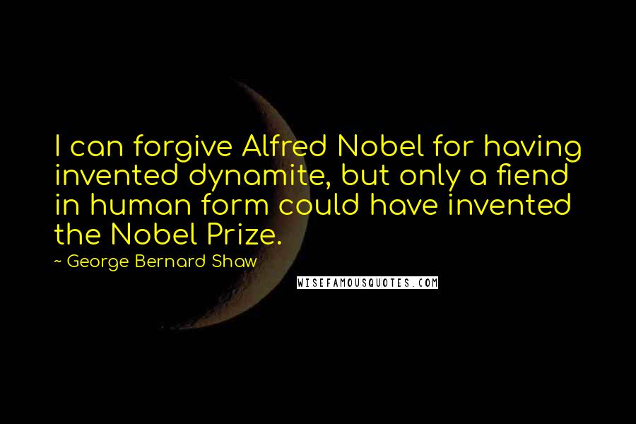 George Bernard Shaw Quotes: I can forgive Alfred Nobel for having invented dynamite, but only a fiend in human form could have invented the Nobel Prize.
