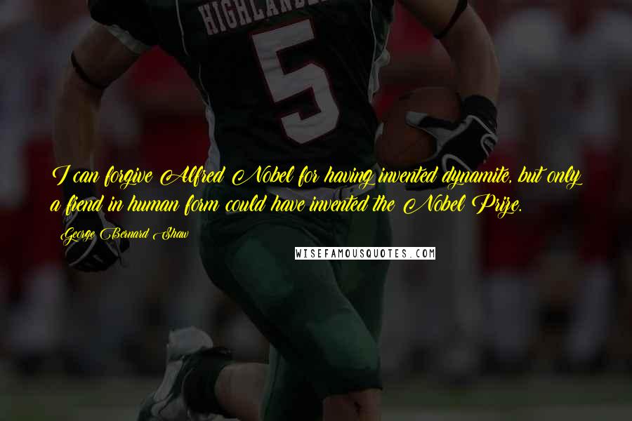 George Bernard Shaw Quotes: I can forgive Alfred Nobel for having invented dynamite, but only a fiend in human form could have invented the Nobel Prize.