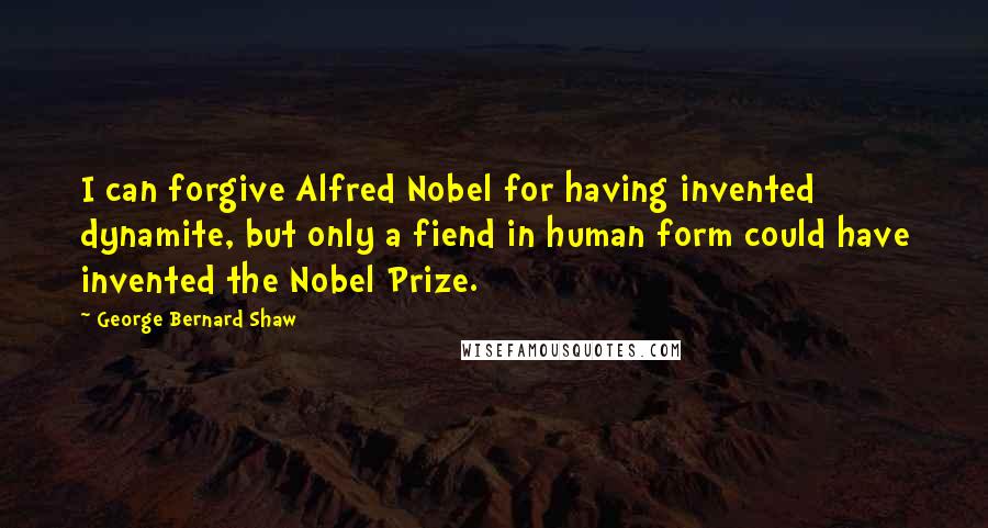 George Bernard Shaw Quotes: I can forgive Alfred Nobel for having invented dynamite, but only a fiend in human form could have invented the Nobel Prize.