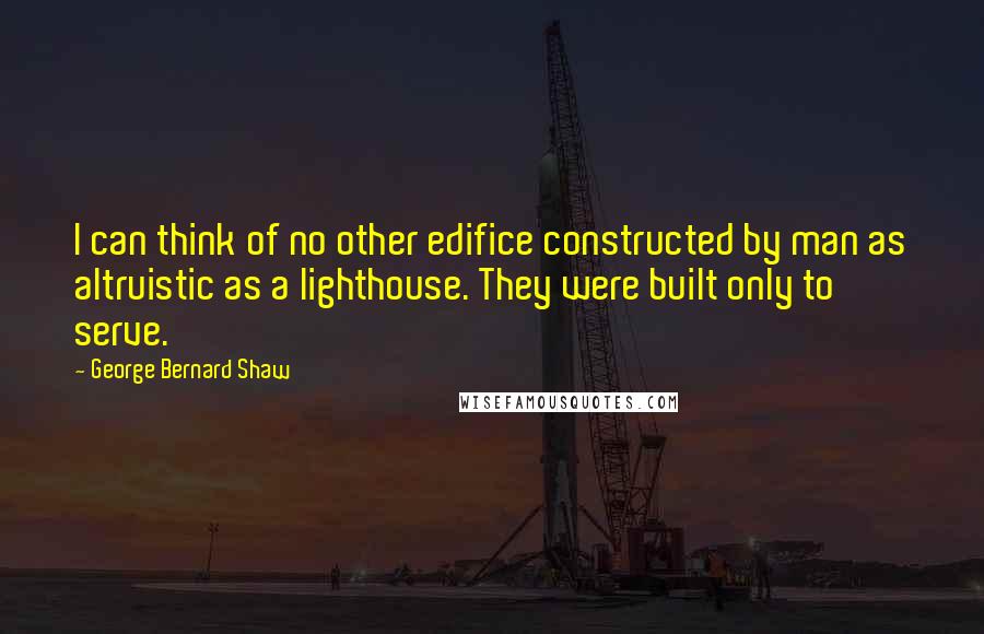 George Bernard Shaw Quotes: I can think of no other edifice constructed by man as altruistic as a lighthouse. They were built only to serve.