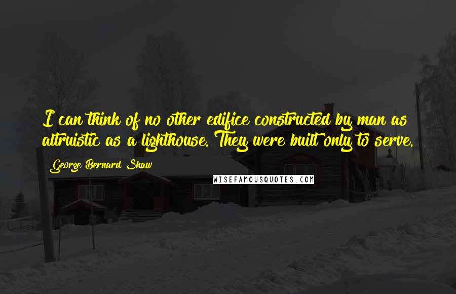 George Bernard Shaw Quotes: I can think of no other edifice constructed by man as altruistic as a lighthouse. They were built only to serve.