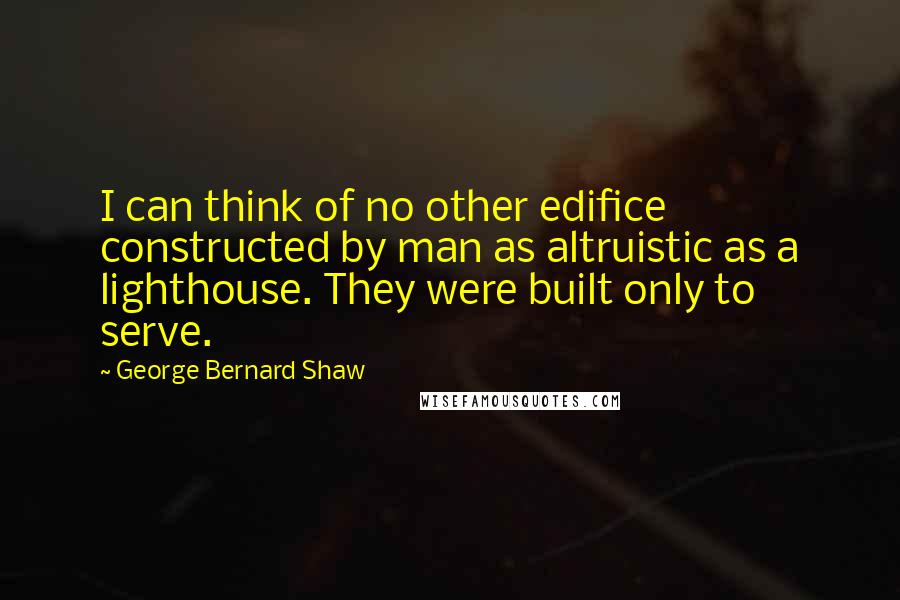 George Bernard Shaw Quotes: I can think of no other edifice constructed by man as altruistic as a lighthouse. They were built only to serve.